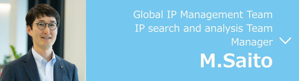 Global IP Management Team IP search and analysis Team Manager M. Saito (As of August 2023)
                  